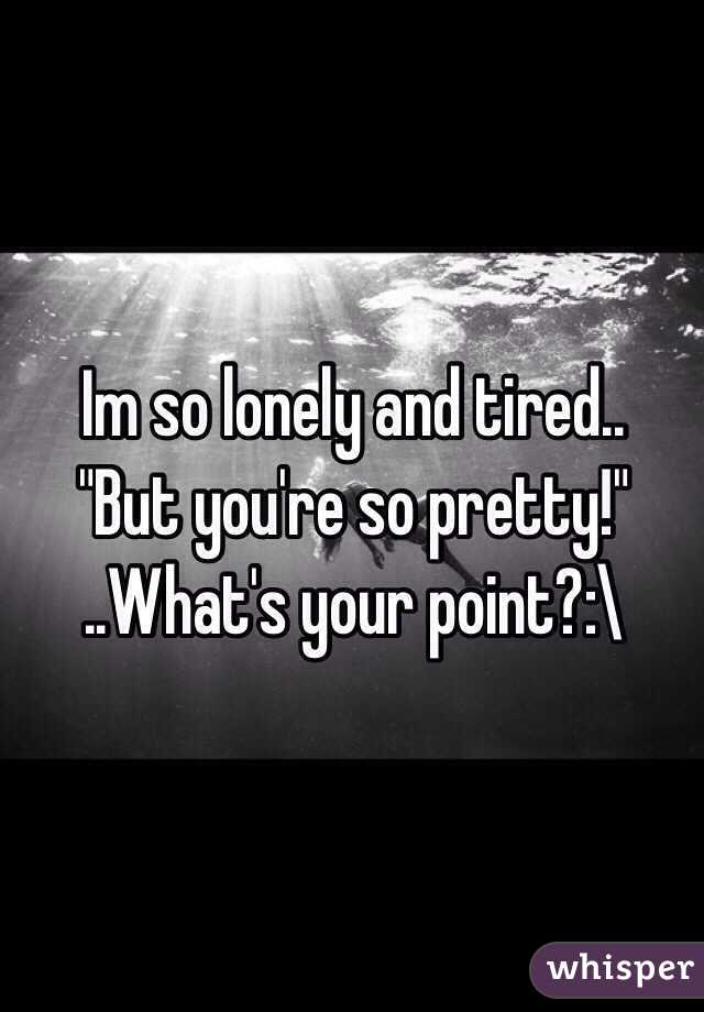 Im so lonely and tired..
"But you're so pretty!"
..What's your point?:\