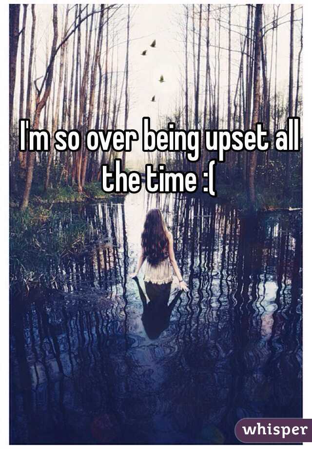 I'm so over being upset all the time :(