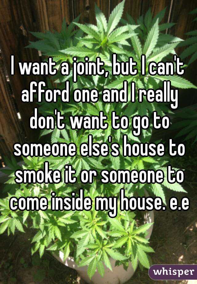 I want a joint, but I can't afford one and I really don't want to go to someone else's house to smoke it or someone to come inside my house. e.e