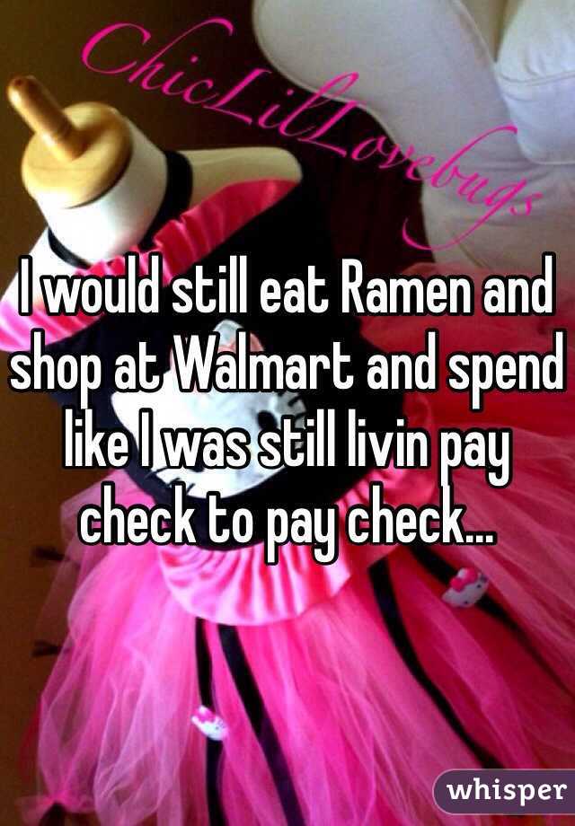I would still eat Ramen and shop at Walmart and spend like I was still livin pay check to pay check...