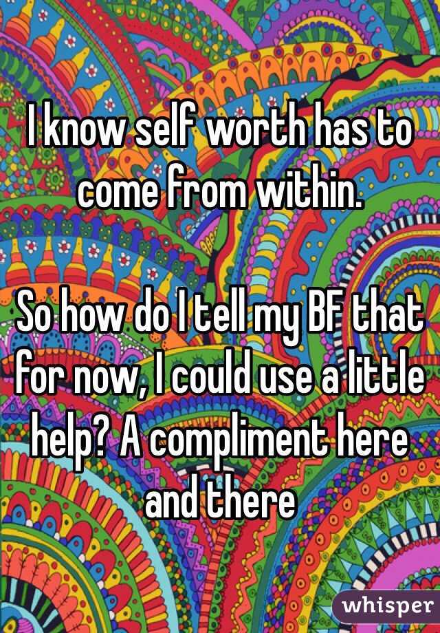 I know self worth has to come from within.

So how do I tell my BF that for now, I could use a little help? A compliment here and there