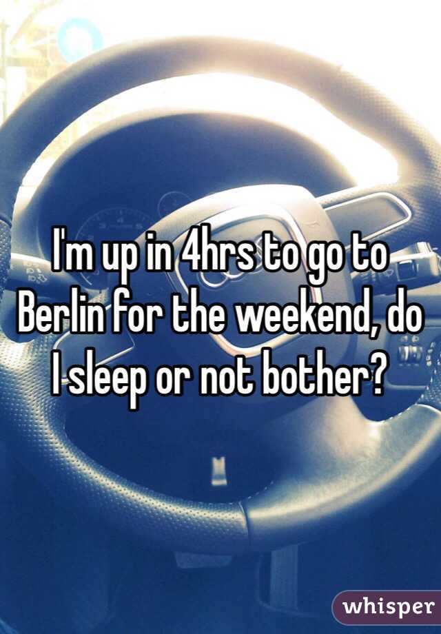 I'm up in 4hrs to go to Berlin for the weekend, do I sleep or not bother?