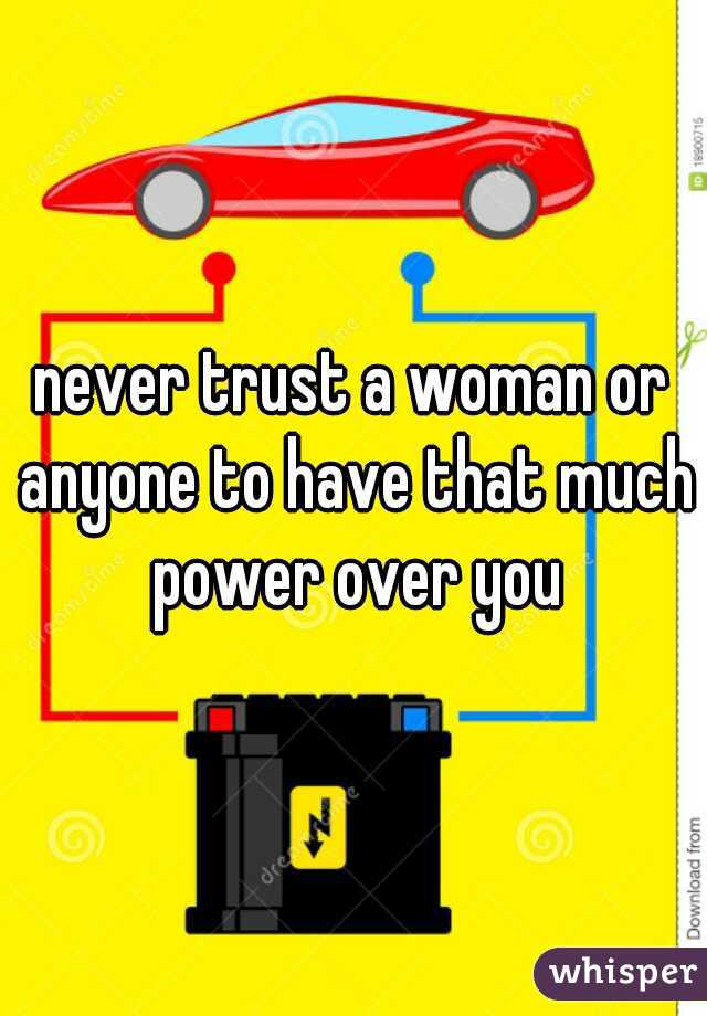 never trust a woman or anyone to have that much power over you