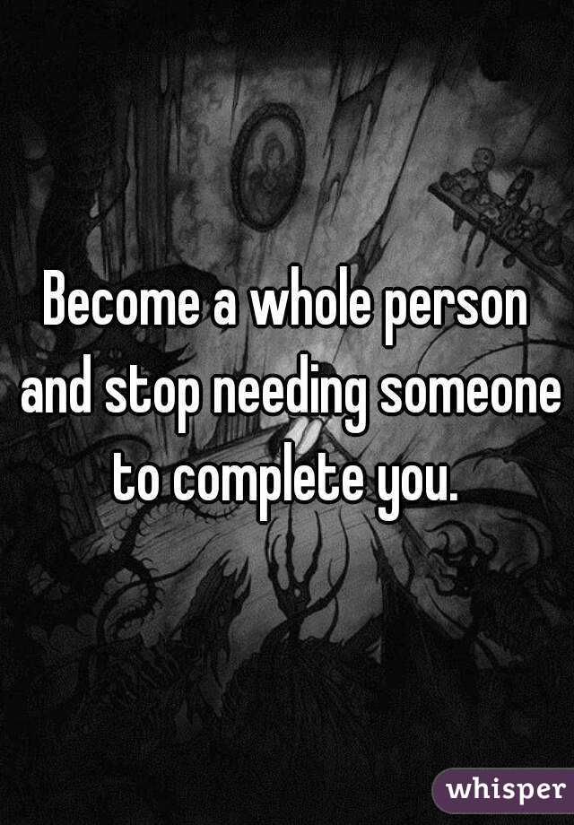 Become a whole person and stop needing someone to complete you. 