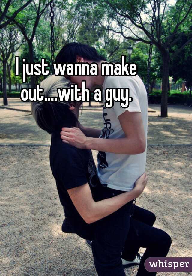 I just wanna make out....with a guy.