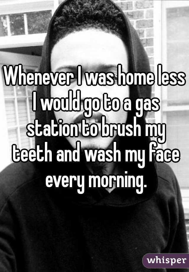 Whenever I was home less I would go to a gas station to brush my teeth and wash my face every morning.