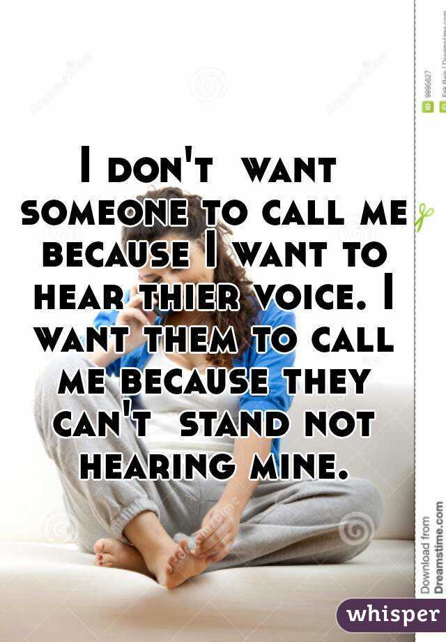 I don't  want someone to call me because I want to hear thier voice. I want them to call me because they can't  stand not hearing mine.