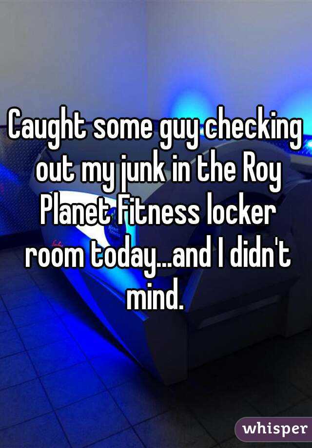 Caught some guy checking out my junk in the Roy Planet Fitness locker room today...and I didn't mind. 
