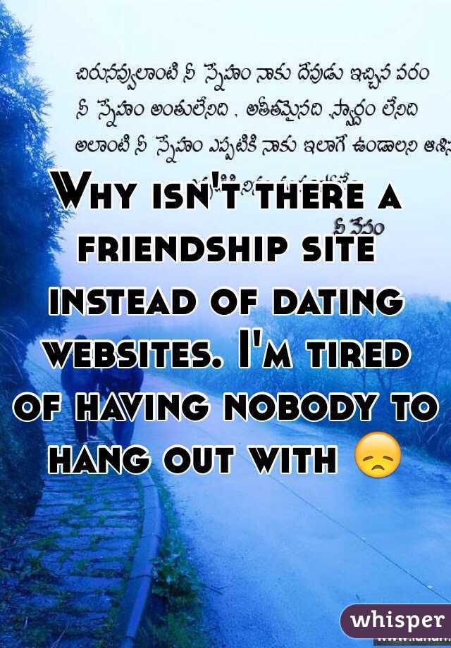 Why isn't there a friendship site instead of dating websites. I'm tired of having nobody to hang out with 😞