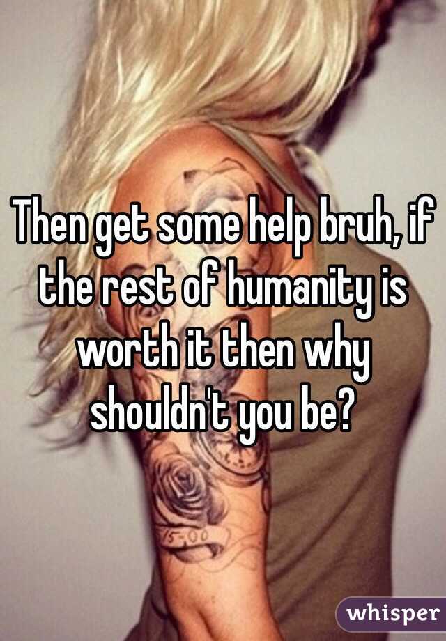 Then get some help bruh, if the rest of humanity is worth it then why shouldn't you be?