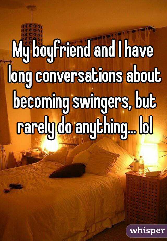 My boyfriend and I have long conversations about becoming swingers, but rarely do anything... lol