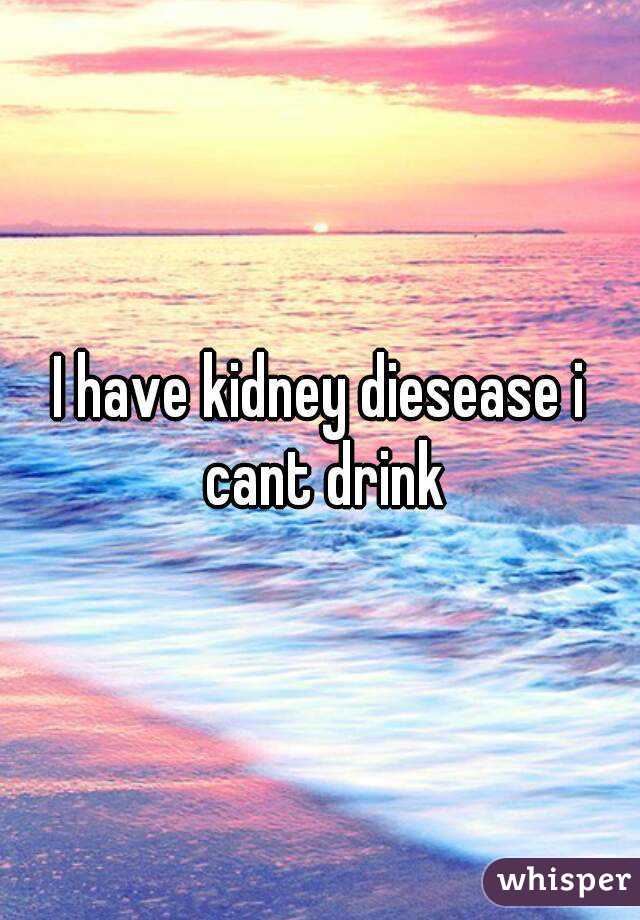 I have kidney diesease i cant drink