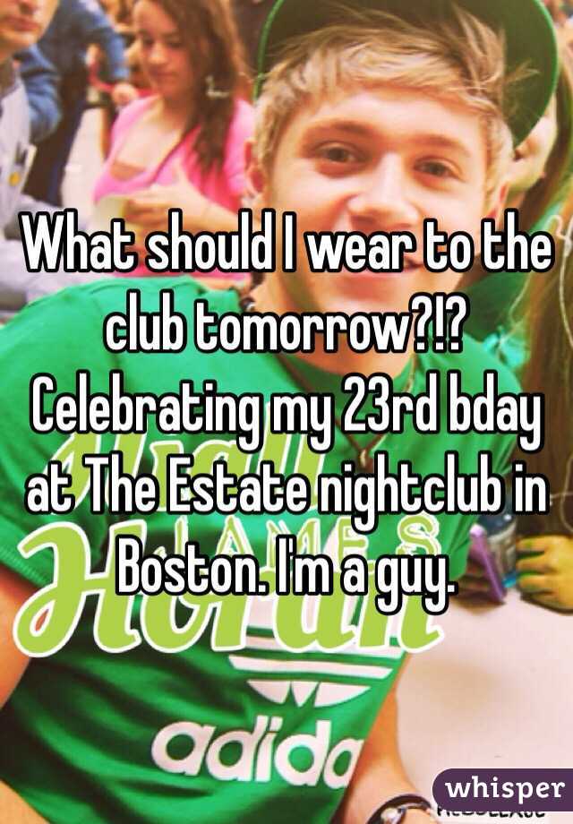 What should I wear to the club tomorrow?!? Celebrating my 23rd bday at The Estate nightclub in Boston. I'm a guy. 