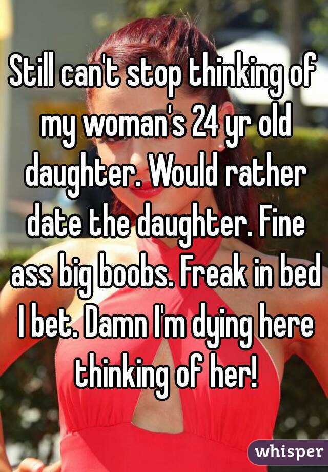 Still can't stop thinking of my woman's 24 yr old daughter. Would rather date the daughter. Fine ass big boobs. Freak in bed I bet. Damn I'm dying here thinking of her!