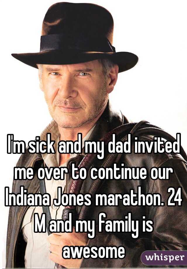 I'm sick and my dad invited me over to continue our Indiana Jones marathon. 24 M and my family is awesome