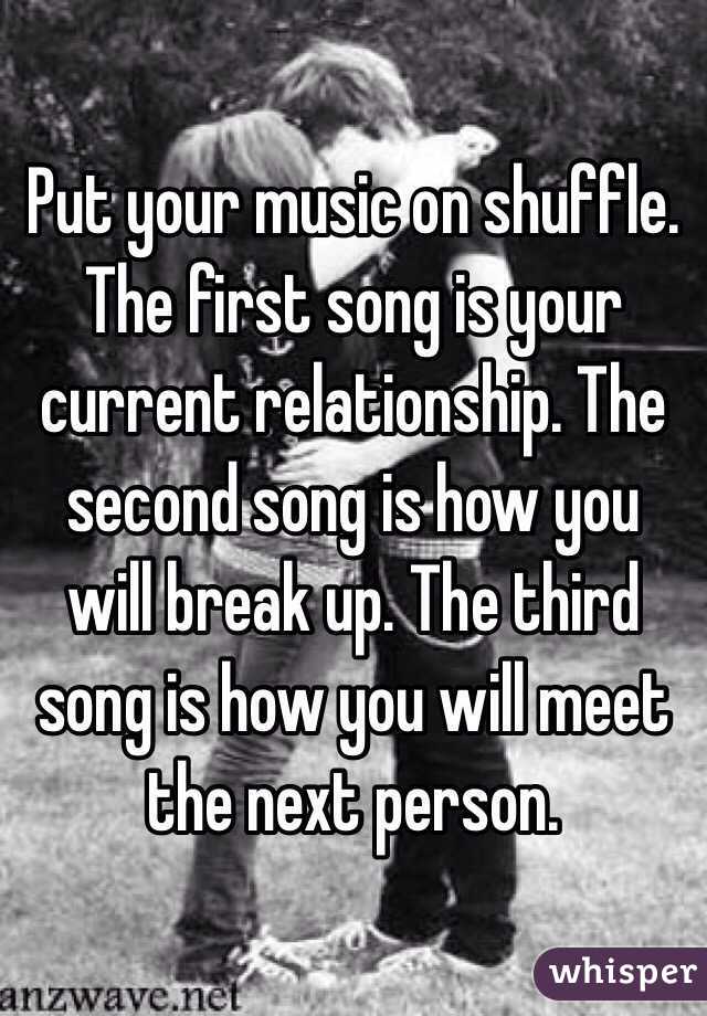 Put your music on shuffle. The first song is your current relationship. The second song is how you will break up. The third song is how you will meet the next person.