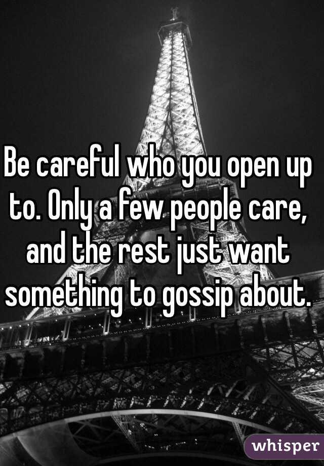 Be careful who you open up to. Only a few people care, and the rest just want something to gossip about. 