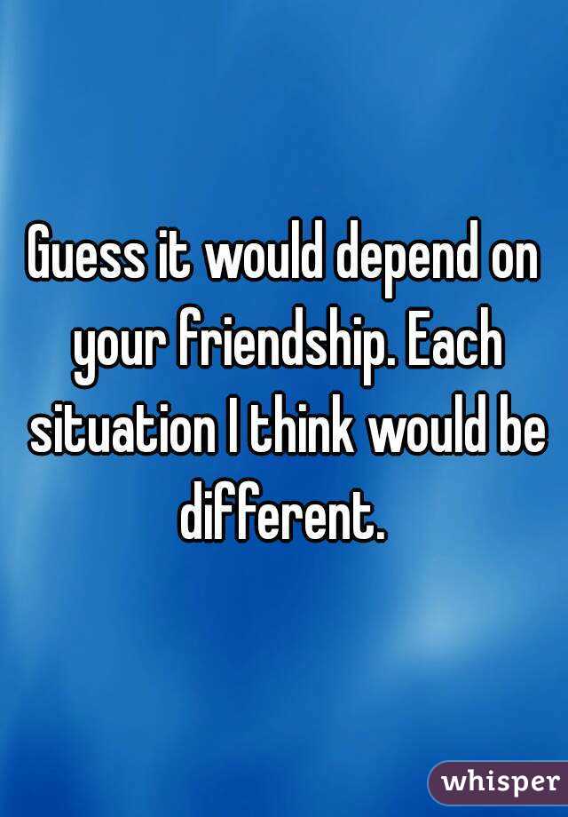 Guess it would depend on your friendship. Each situation I think would be different. 