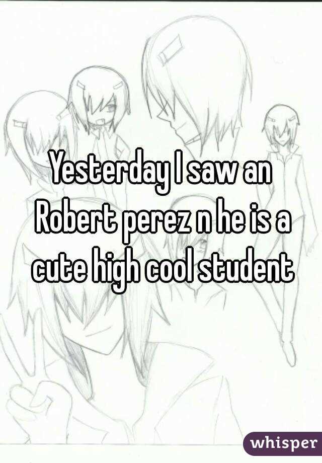 Yesterday I saw an Robert perez n he is a cute high cool student