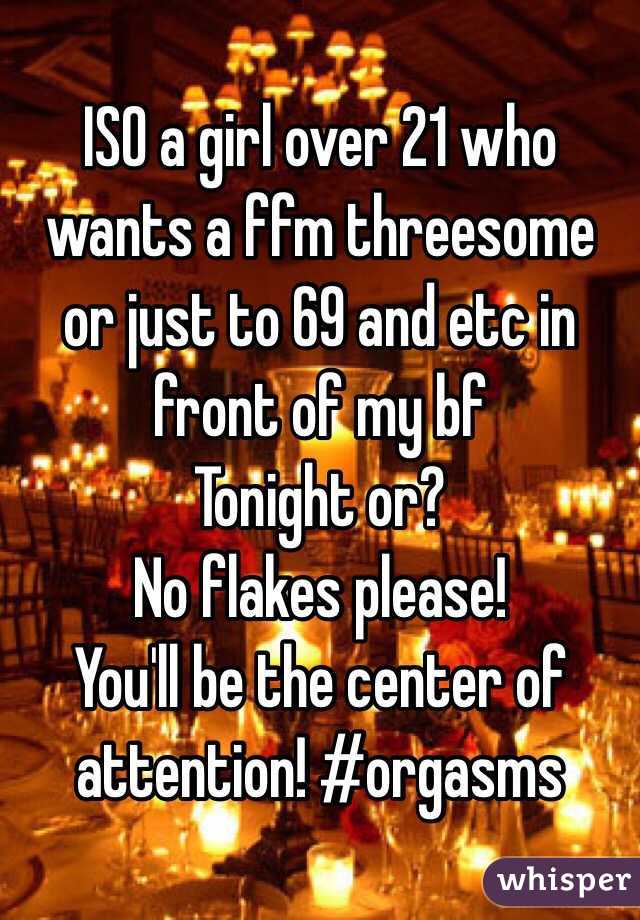 ISO a girl over 21 who wants a ffm threesome or just to 69 and etc in front of my bf
Tonight or? 
No flakes please!
You'll be the center of attention! #orgasms