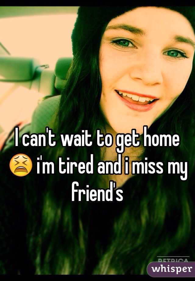 I can't wait to get home 😫 i'm tired and i miss my friend's 