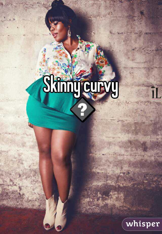 Skinny curvy 😤