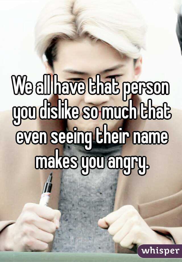 We all have that person you dislike so much that even seeing their name makes you angry.