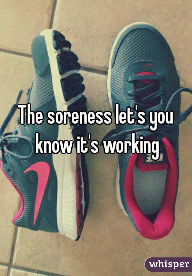 The soreness let's you know it's working