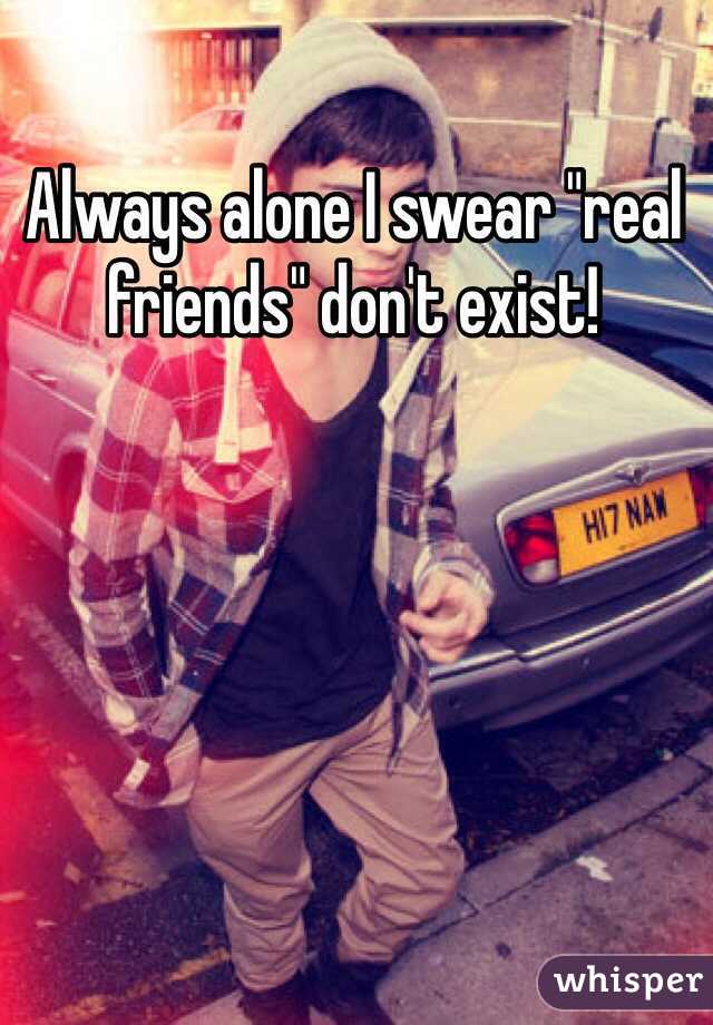 Always alone I swear "real friends" don't exist!