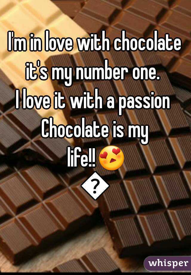 I'm in love with chocolate it's my number one.  
I love it with a passion 
Chocolate is my life!!😍😍