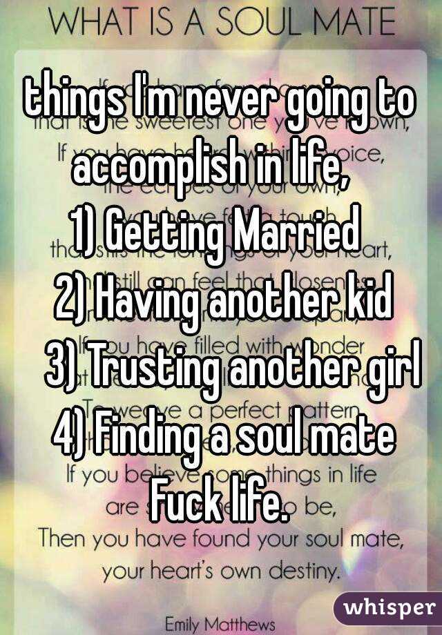 things I'm never going to accomplish in life,   
1) Getting Married 
 2) Having another kid
   3) Trusting another girl
  4) Finding a soul mate 
Fuck life.