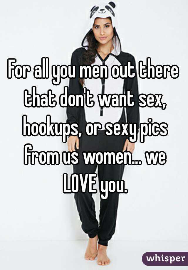 For all you men out there that don't want sex, hookups, or sexy pics from us women... we LOVE you.