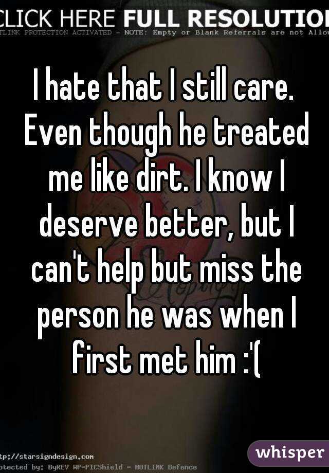 I hate that I still care. Even though he treated me like dirt. I know I deserve better, but I can't help but miss the person he was when I first met him :'(