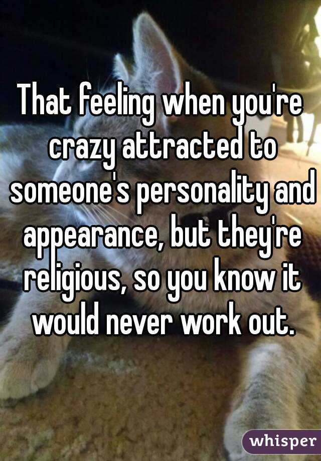 That feeling when you're crazy attracted to someone's personality and appearance, but they're religious, so you know it would never work out.