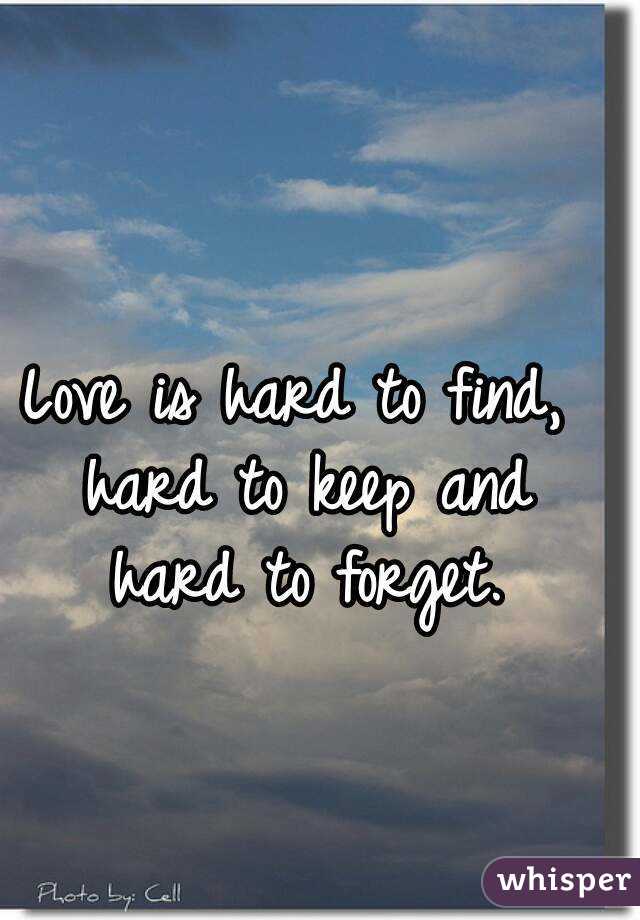 Love is hard to find, hard to keep and hard to forget.