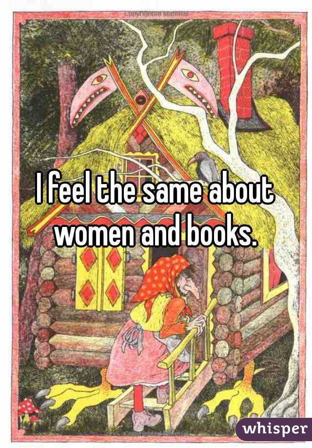 I feel the same about women and books. 