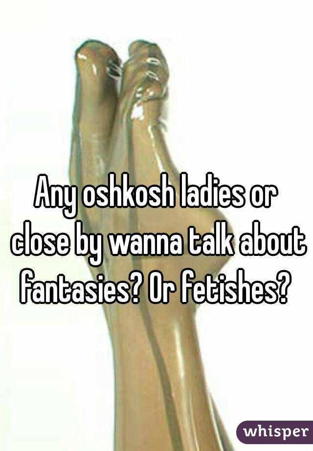 Any oshkosh ladies or close by wanna talk about fantasies? Or fetishes? 
