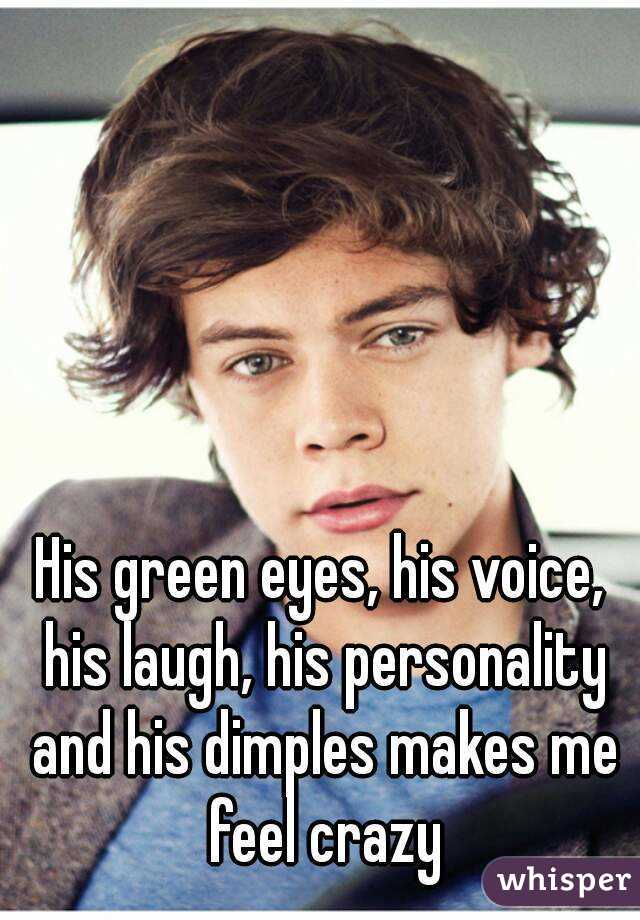 His green eyes, his voice, his laugh, his personality and his dimples makes me feel crazy