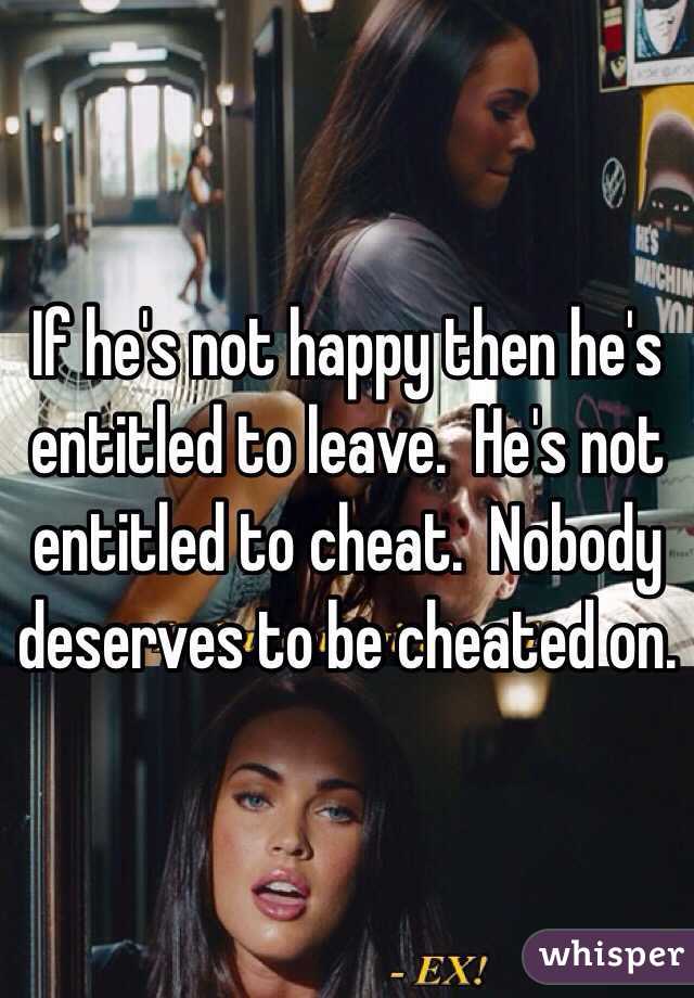 If he's not happy then he's entitled to leave.  He's not entitled to cheat.  Nobody deserves to be cheated on.