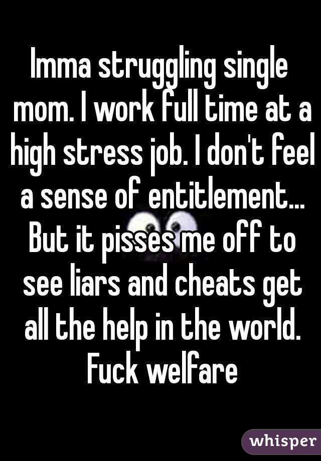Imma struggling single mom. I work full time at a high stress job. I don't feel a sense of entitlement... But it pisses me off to see liars and cheats get all the help in the world. Fuck welfare