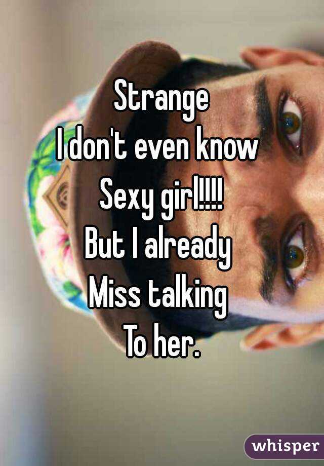 Strange
I don't even know 
Sexy girl!!!!
But I already 
Miss talking 
To her.