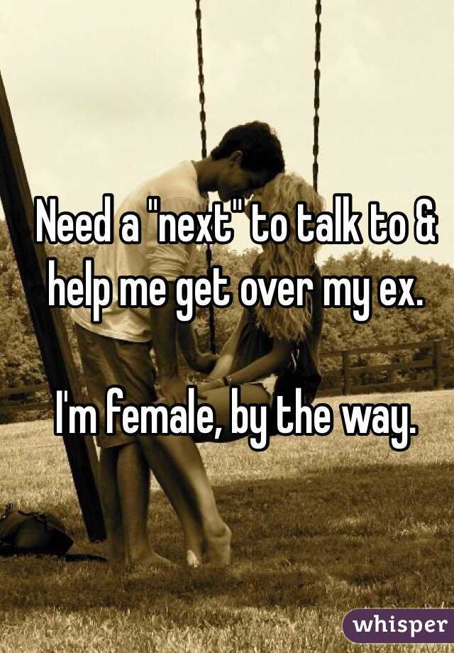 Need a "next" to talk to & help me get over my ex.

I'm female, by the way. 