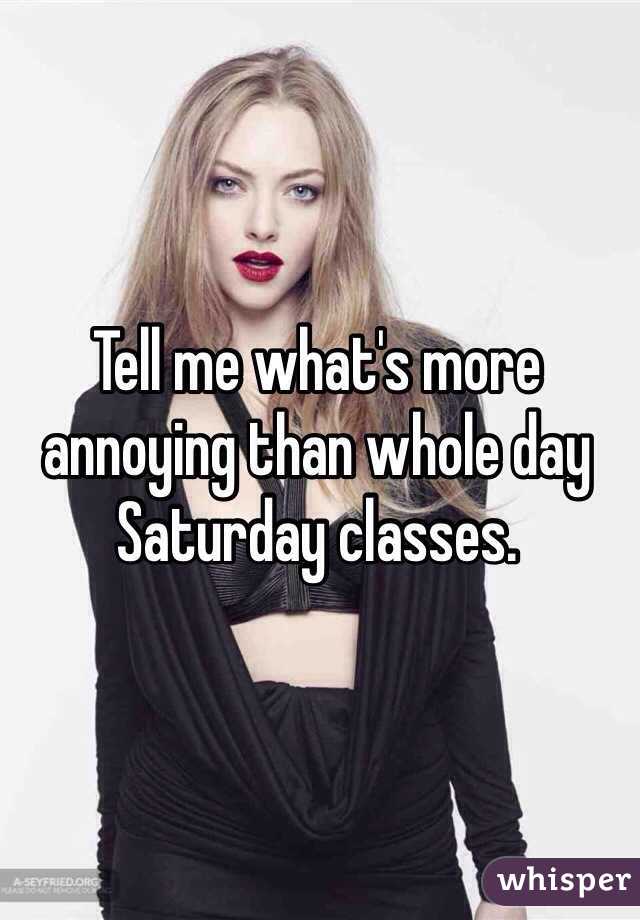 Tell me what's more annoying than whole day Saturday classes. 