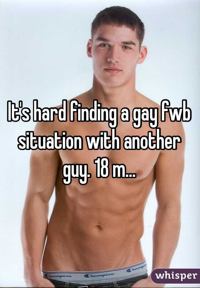 It's hard finding a gay fwb situation with another guy. 18 m...