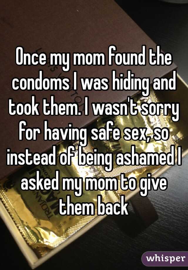 Once my mom found the condoms I was hiding and took them. I wasn't sorry for having safe sex, so instead of being ashamed I asked my mom to give them back 