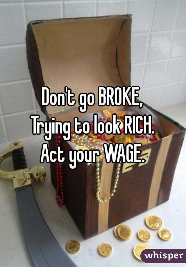 Don't go BROKE,
Trying to look RICH.
Act your WAGE.