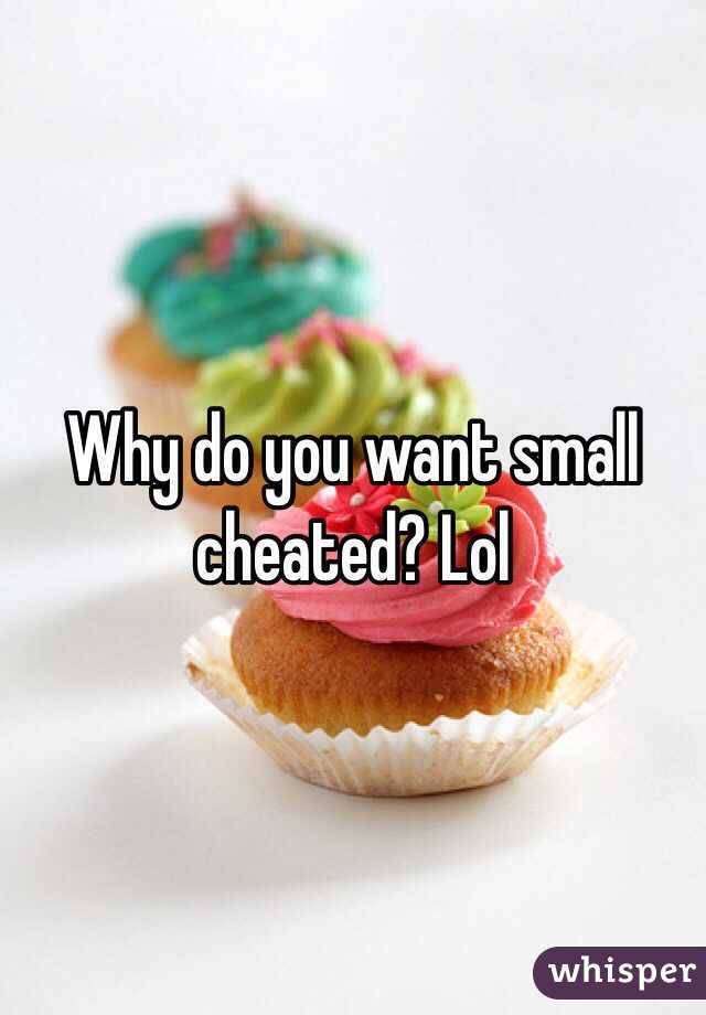Why do you want small cheated? Lol