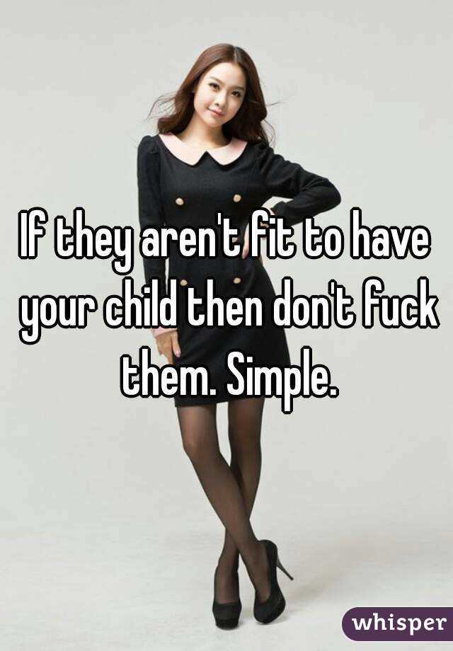 If they aren't fit to have your child then don't fuck them. Simple.