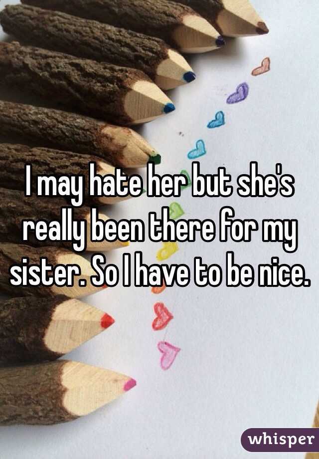 I may hate her but she's really been there for my sister. So I have to be nice.