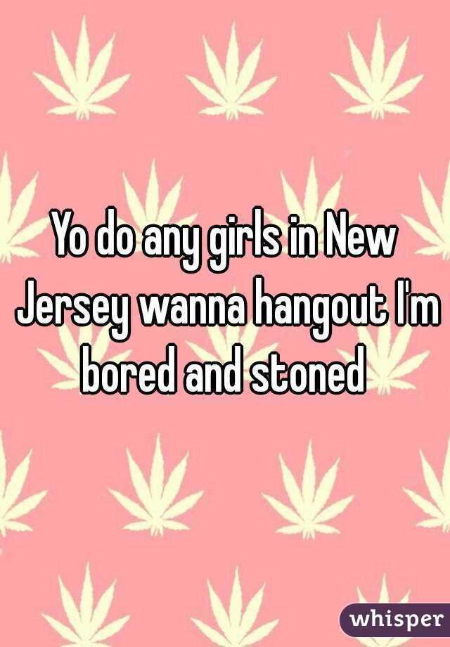 Yo do any girls in New Jersey wanna hangout I'm bored and stoned 